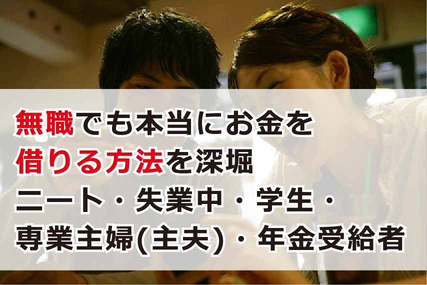 無職でも本当にお金を借りる方法を深堀 ニート 失業中 学生 専業主婦 主夫 年金受給者 お金借りる今すぐナビ