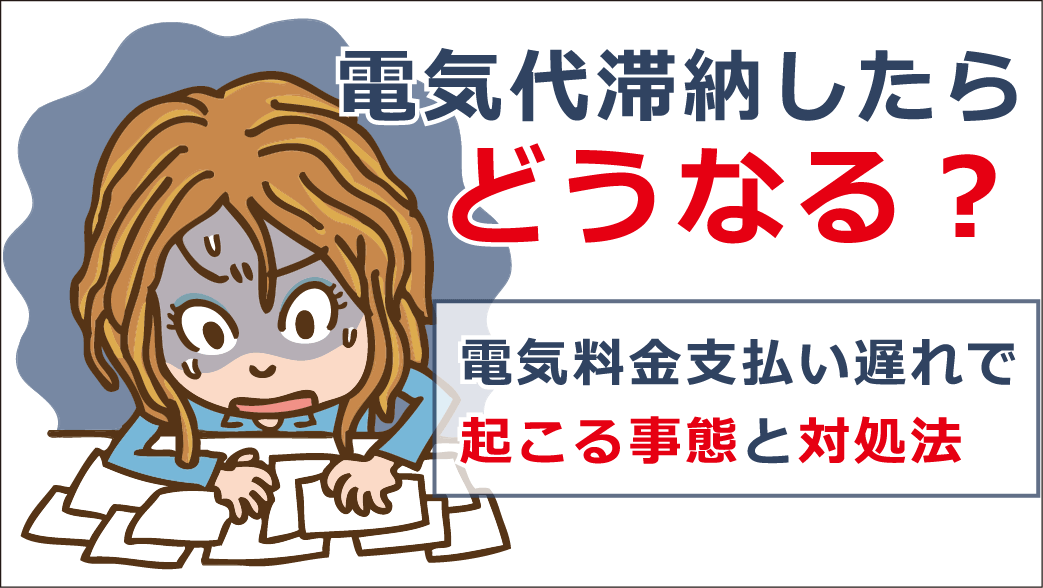 電気代滞納したらどうなる？電気料金支払い遅れで起こる事態と 